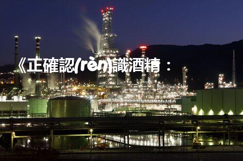 《正確認(rèn)識酒精：性質(zhì)、用處與安全防范》